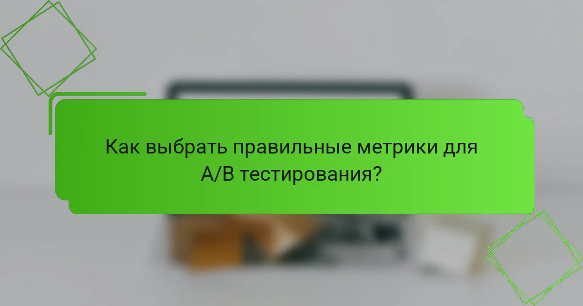 Как выбрать правильные метрики для A/B тестирования?