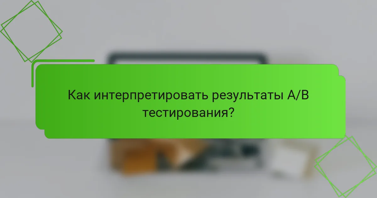 Как интерпретировать результаты A/B тестирования?