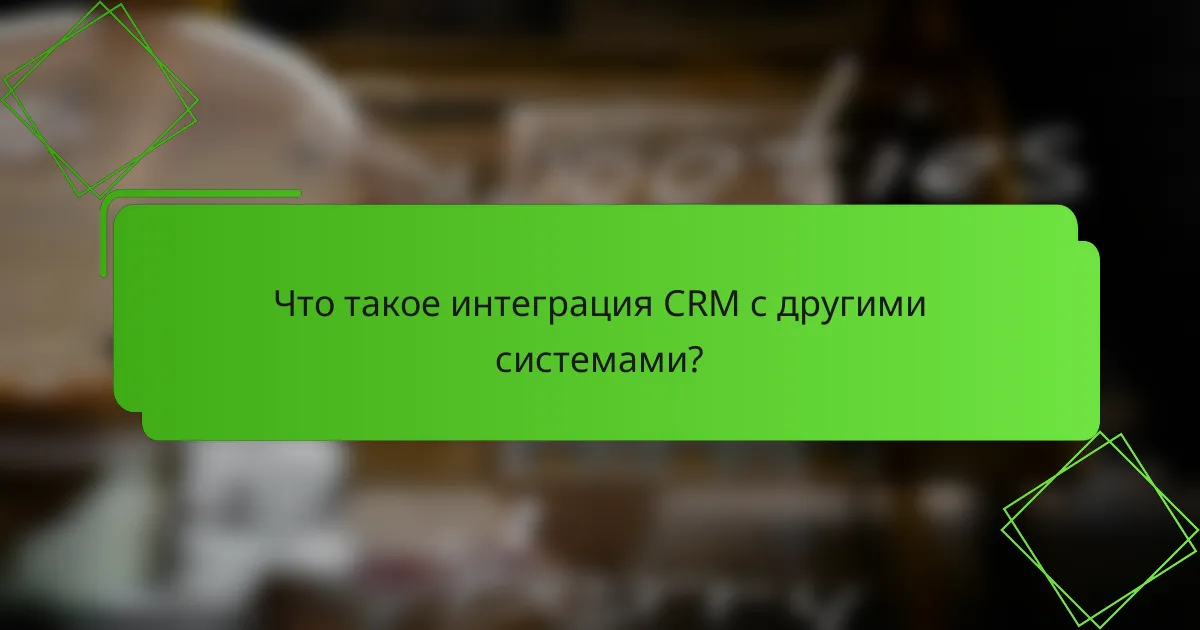 Что такое интеграция CRM с другими системами?
