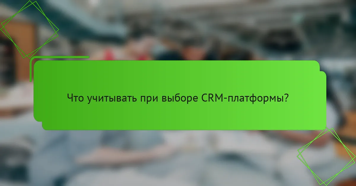 Что учитывать при выборе CRM-платформы?