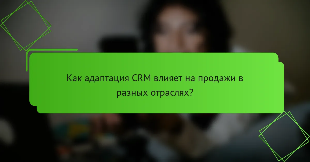 Как адаптация CRM влияет на продажи в разных отраслях?