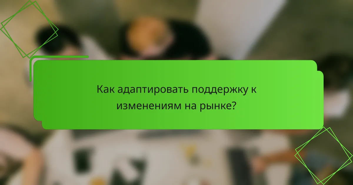 Как адаптировать поддержку к изменениям на рынке?