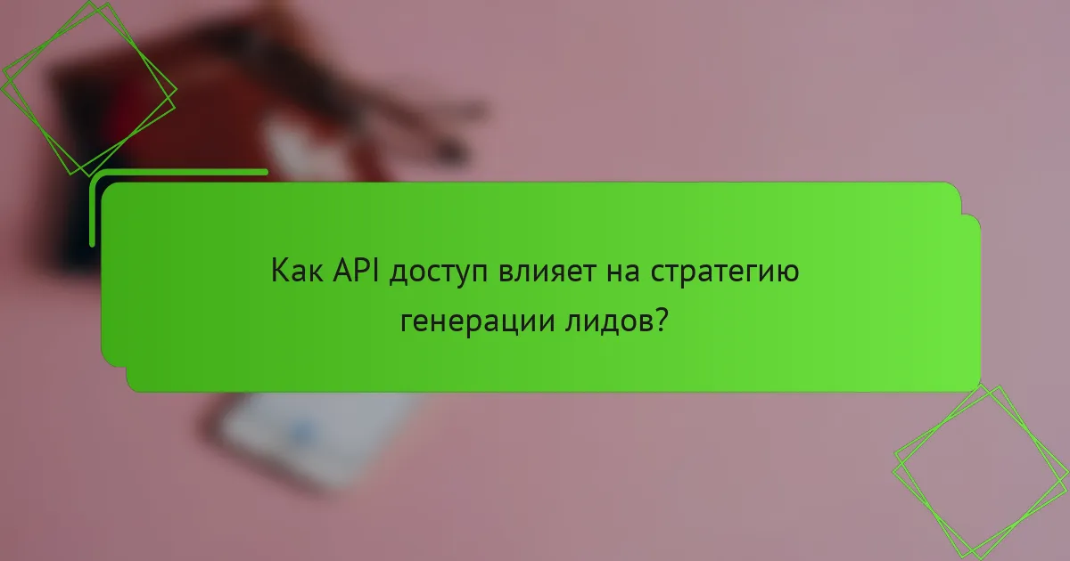 Как API доступ влияет на стратегию генерации лидов?