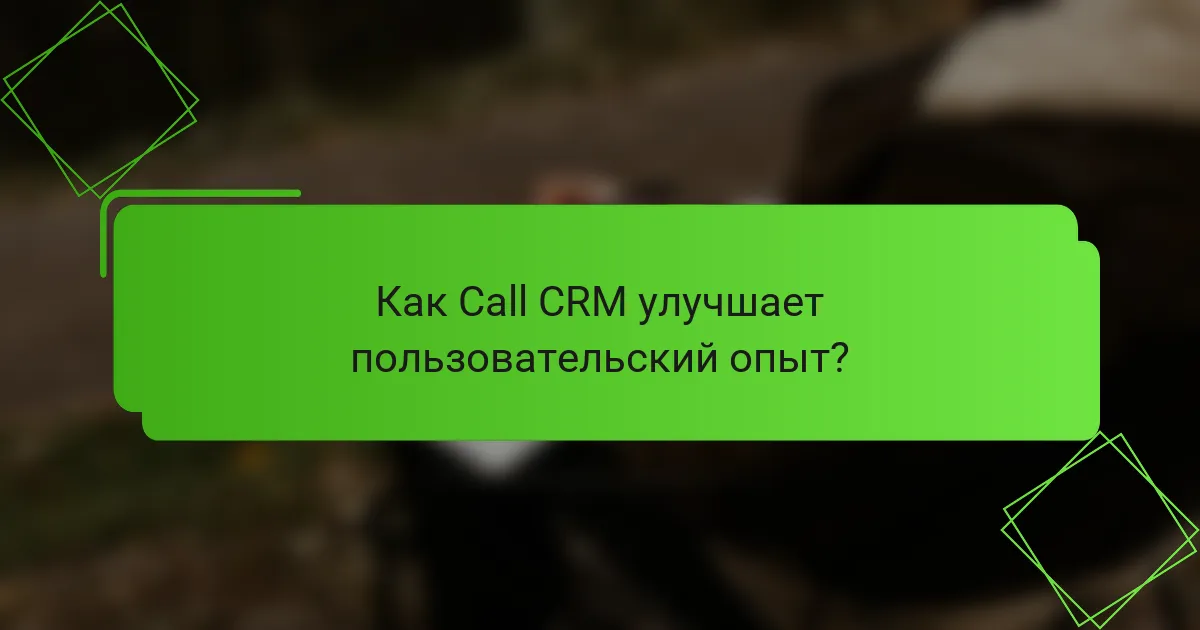 Как Call CRM улучшает пользовательский опыт?