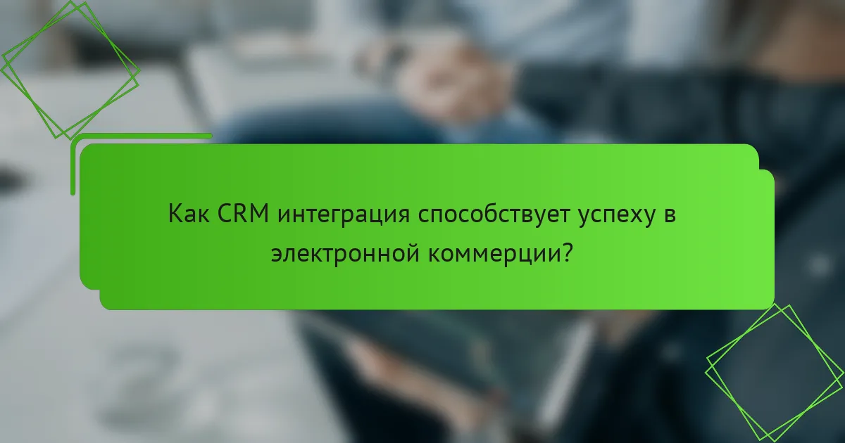 Как CRM интеграция способствует успеху в электронной коммерции?