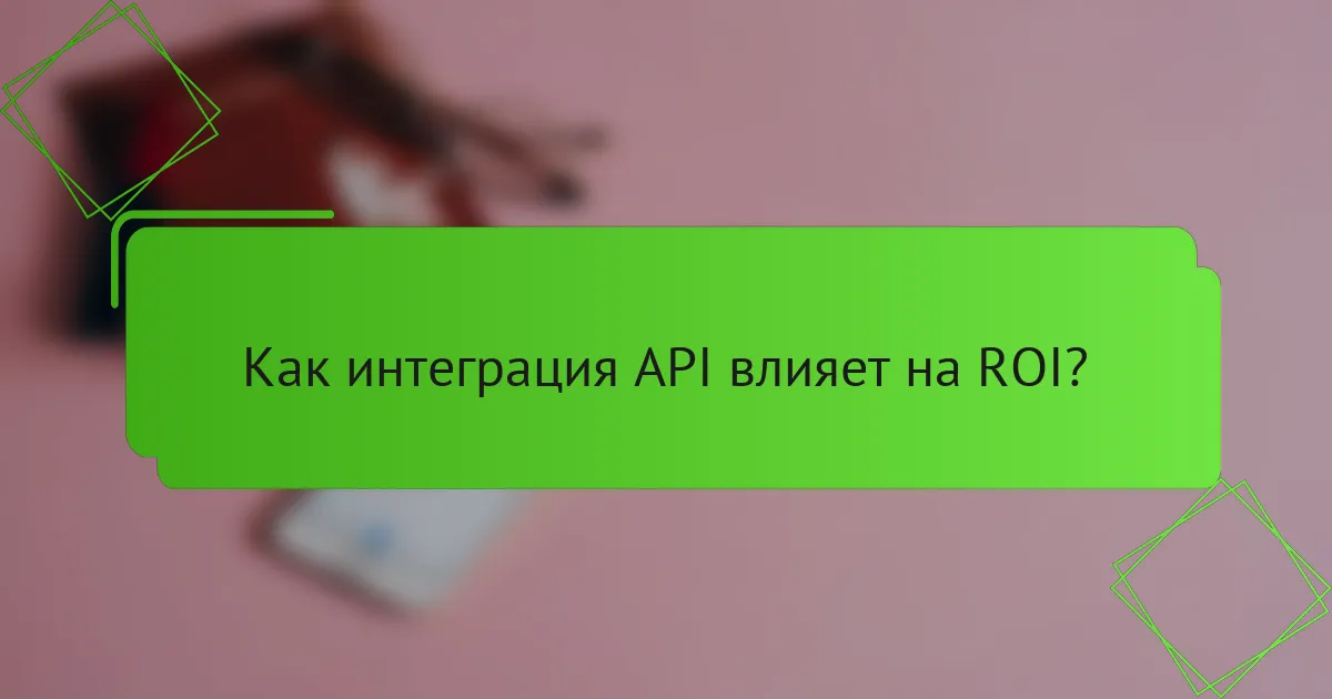 Как интеграция API влияет на ROI?