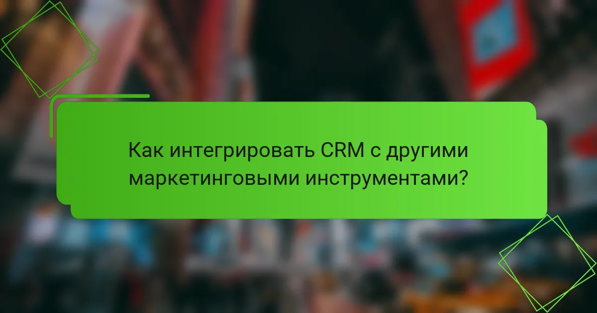 Как интегрировать CRM с другими маркетинговыми инструментами?