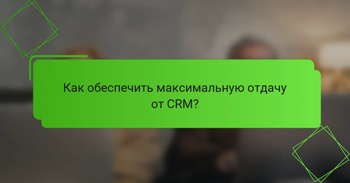 Как обеспечить максимальную отдачу от CRM?