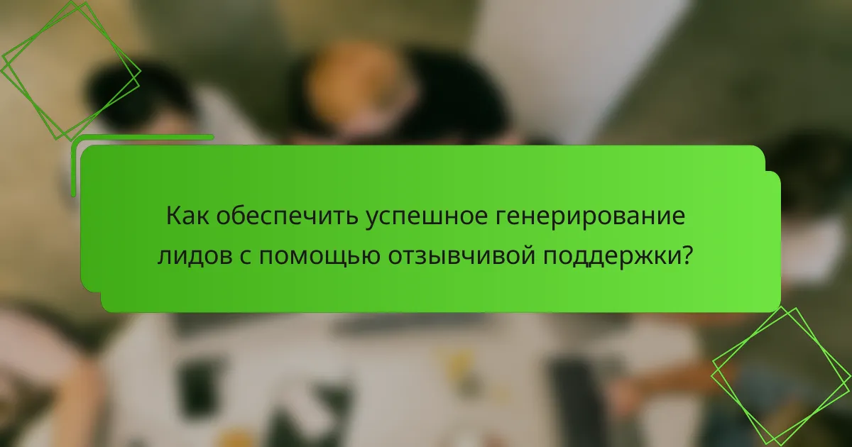 Как обеспечить успешное генерирование лидов с помощью отзывчивой поддержки?