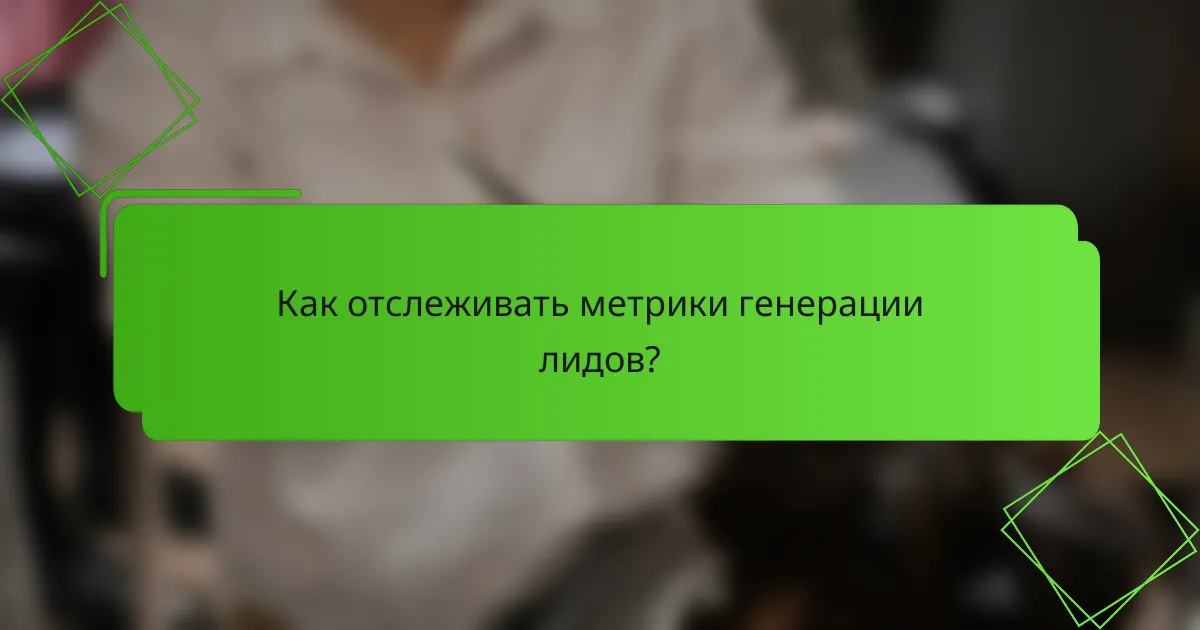 Как отслеживать метрики генерации лидов?