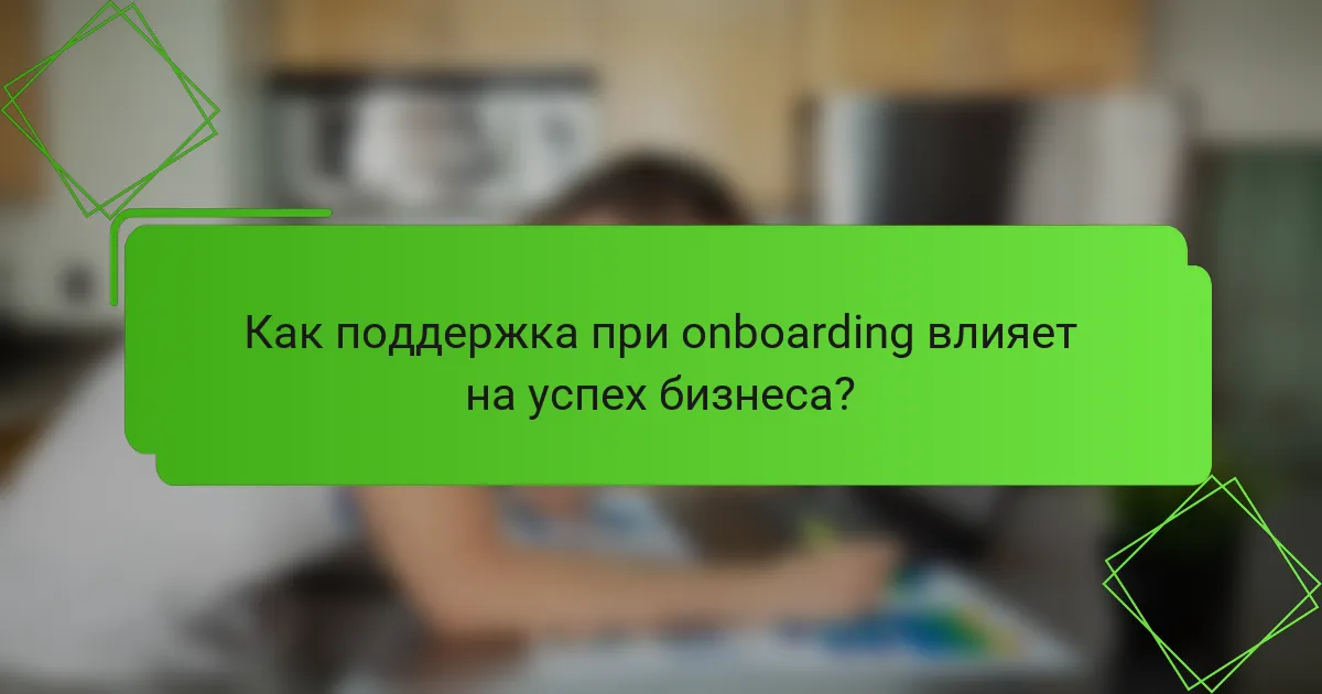 Как поддержка при onboarding влияет на успех бизнеса?