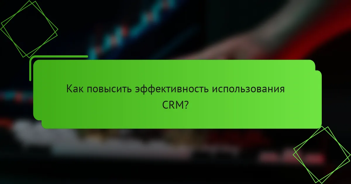 Как повысить эффективность использования CRM?