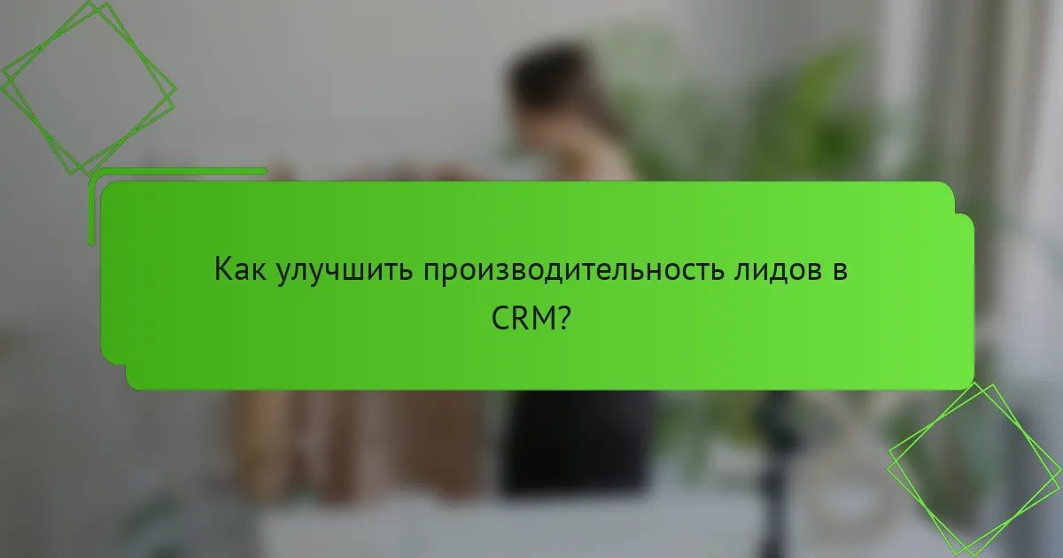 Как улучшить производительность лидов в CRM?