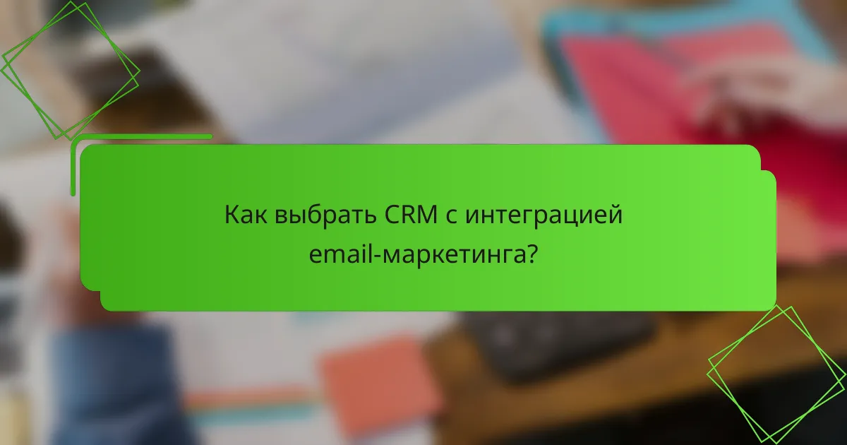 Как выбрать CRM с интеграцией email-маркетинга?