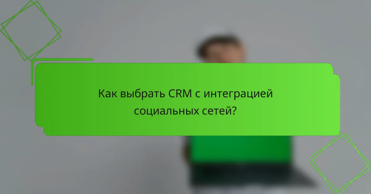 Как выбрать CRM с интеграцией социальных сетей?