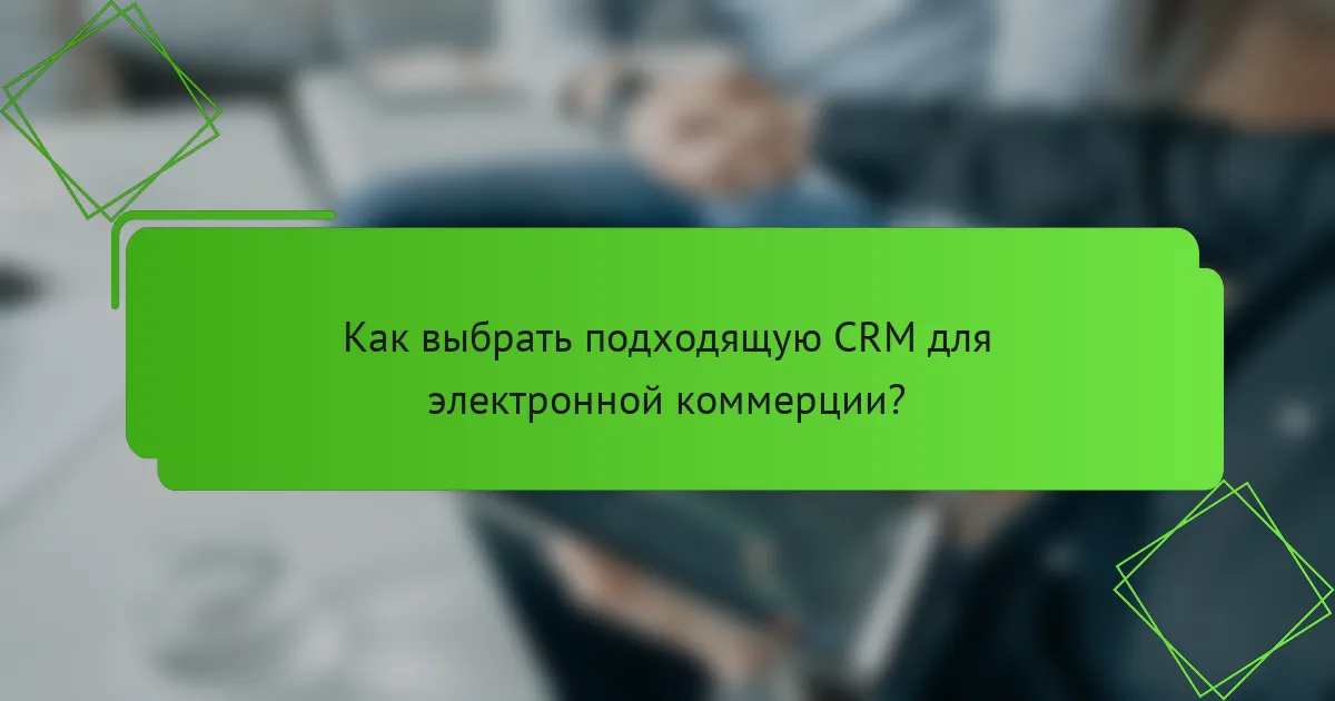 Как выбрать подходящую CRM для электронной коммерции?