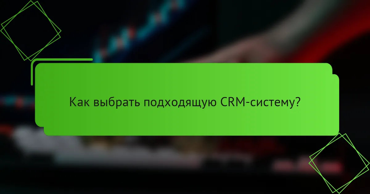 Как выбрать подходящую CRM-систему?