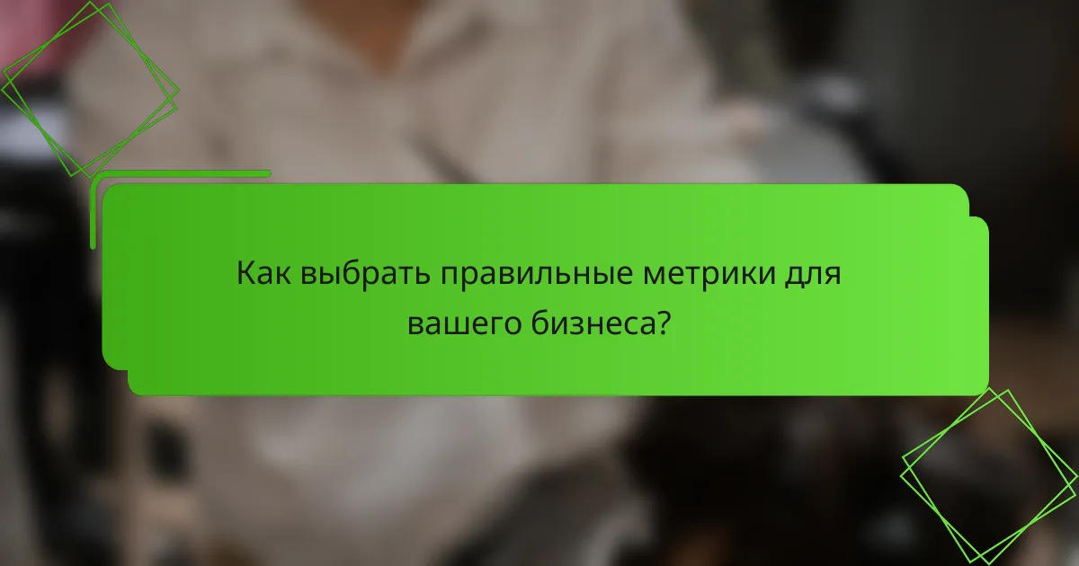 Как выбрать правильные метрики для вашего бизнеса?