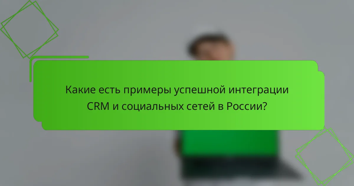 Какие есть примеры успешной интеграции CRM и социальных сетей в России?
