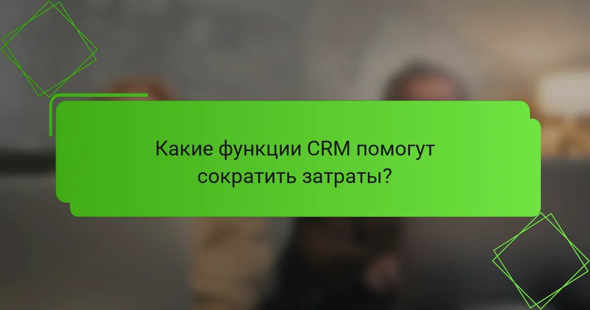 Какие функции CRM помогут сократить затраты?