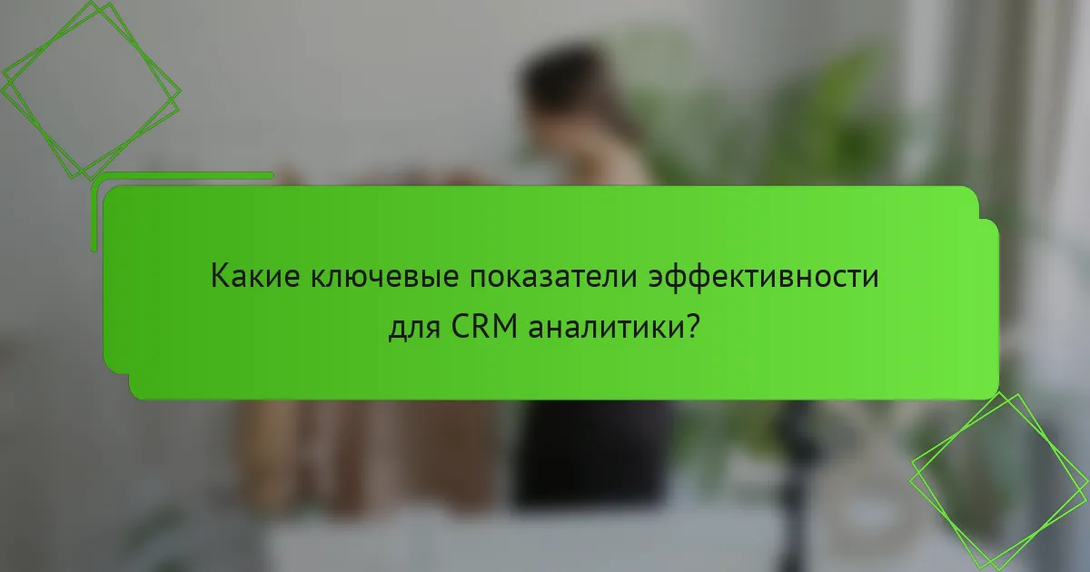 Какие ключевые показатели эффективности для CRM аналитики?