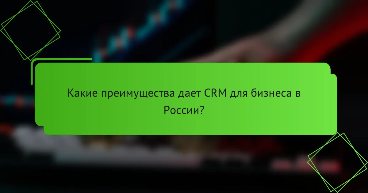 Какие преимущества дает CRM для бизнеса в России?