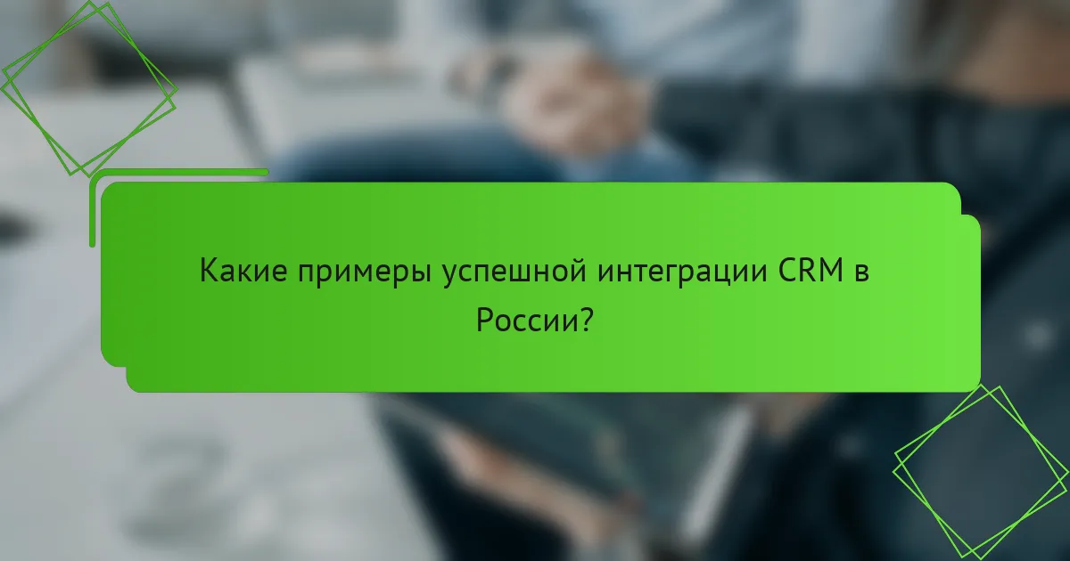 Какие примеры успешной интеграции CRM в России?