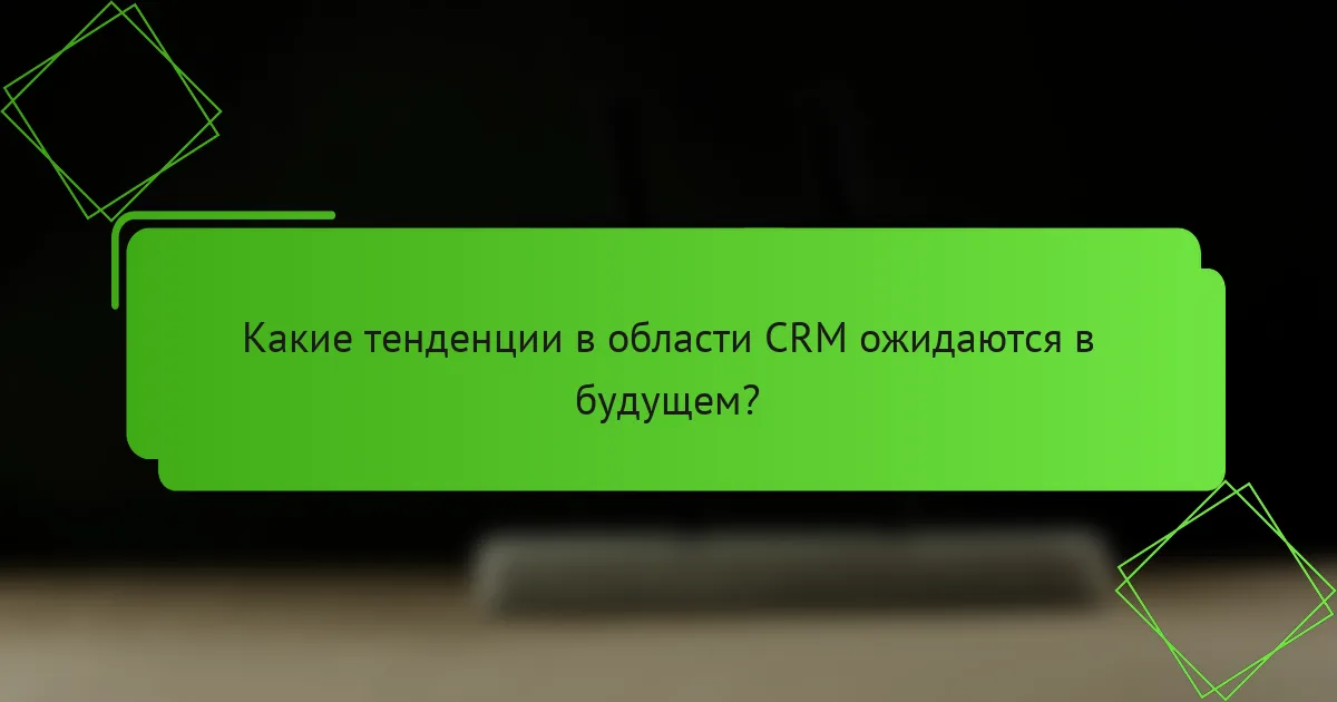 Какие тенденции в области CRM ожидаются в будущем?