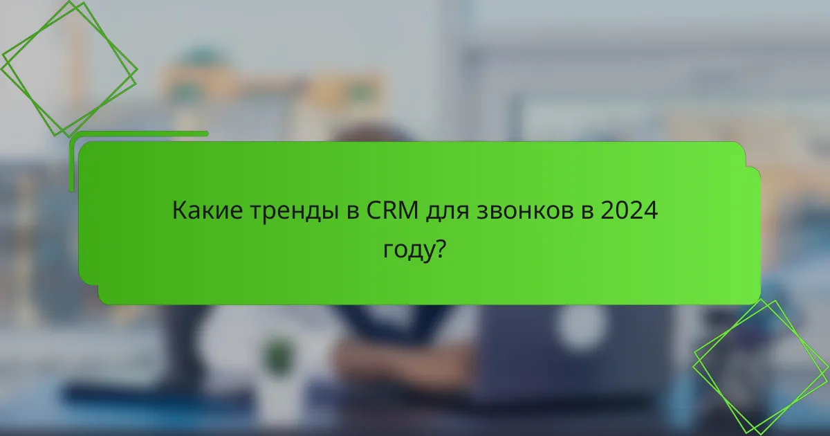 Какие тренды в CRM для звонков в 2024 году?