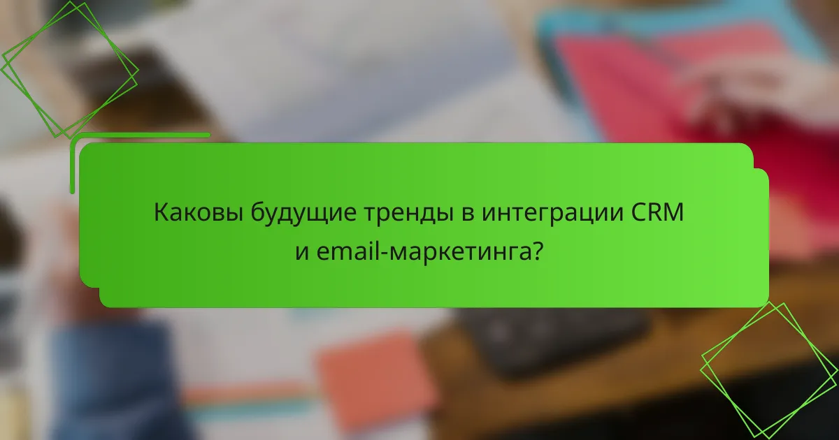 Каковы будущие тренды в интеграции CRM и email-маркетинга?