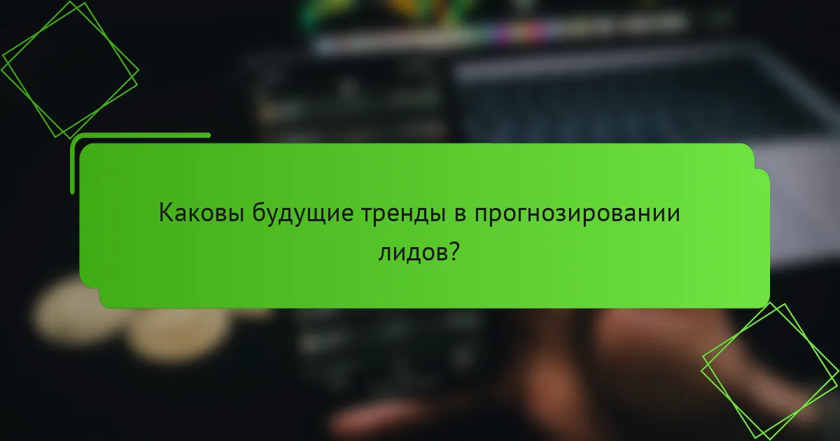 Каковы будущие тренды в прогнозировании лидов?