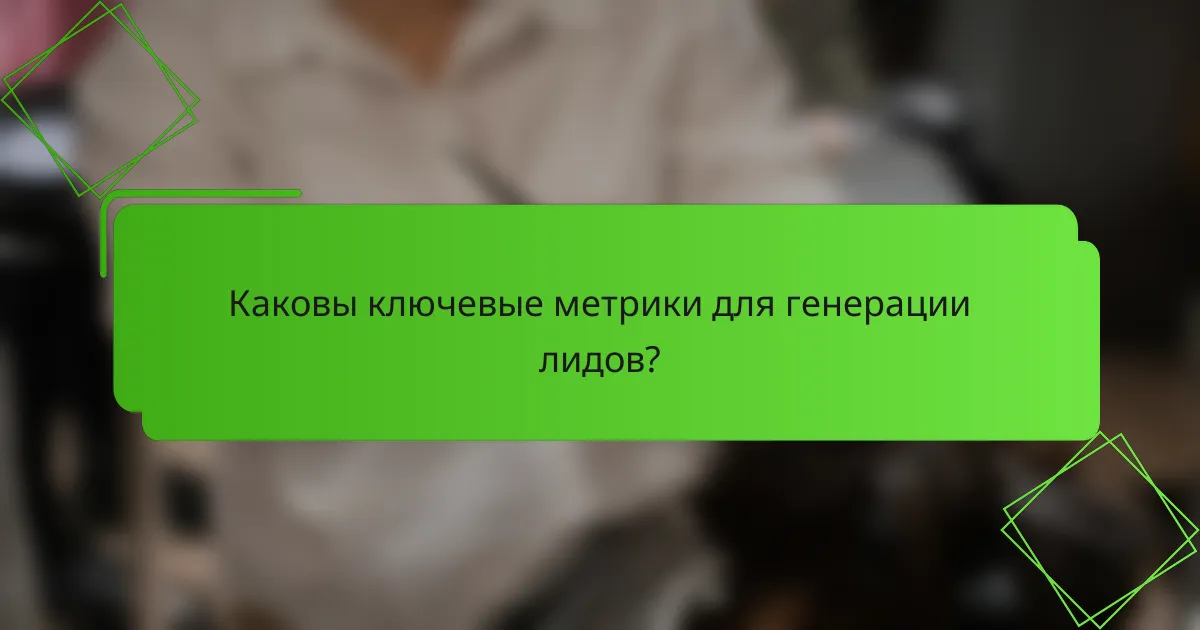 Каковы ключевые метрики для генерации лидов?