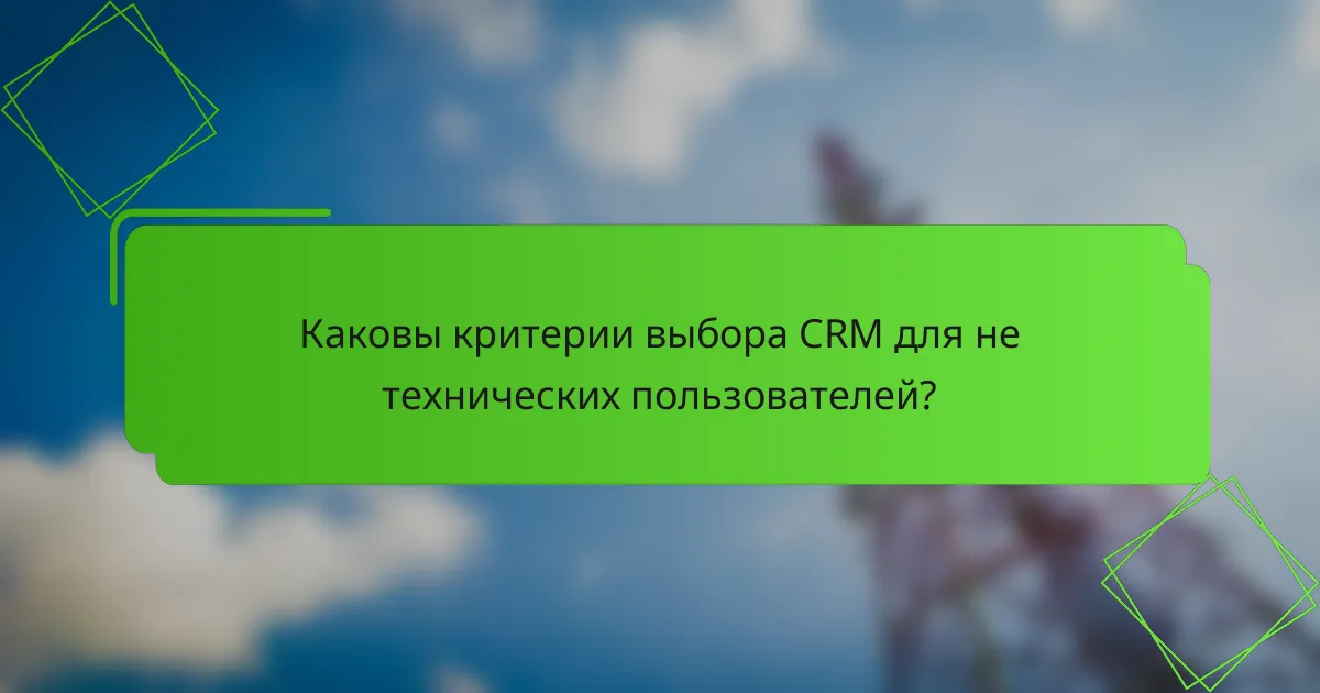 Каковы критерии выбора CRM для не технических пользователей?