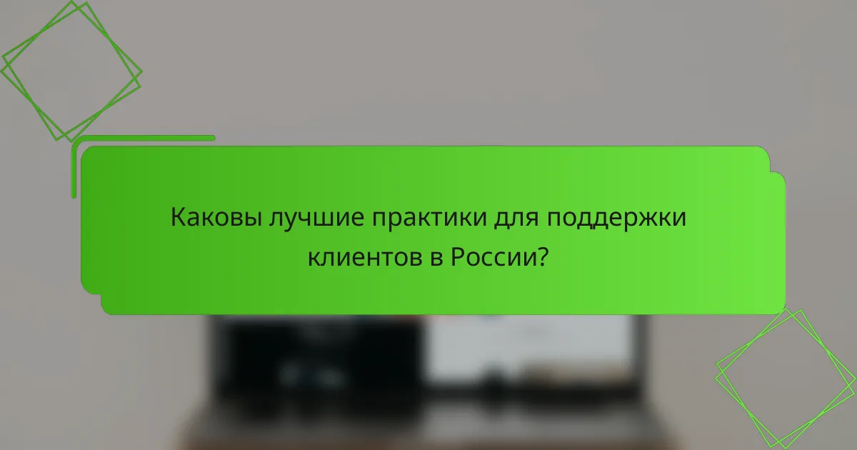 Каковы лучшие практики для поддержки клиентов в России?