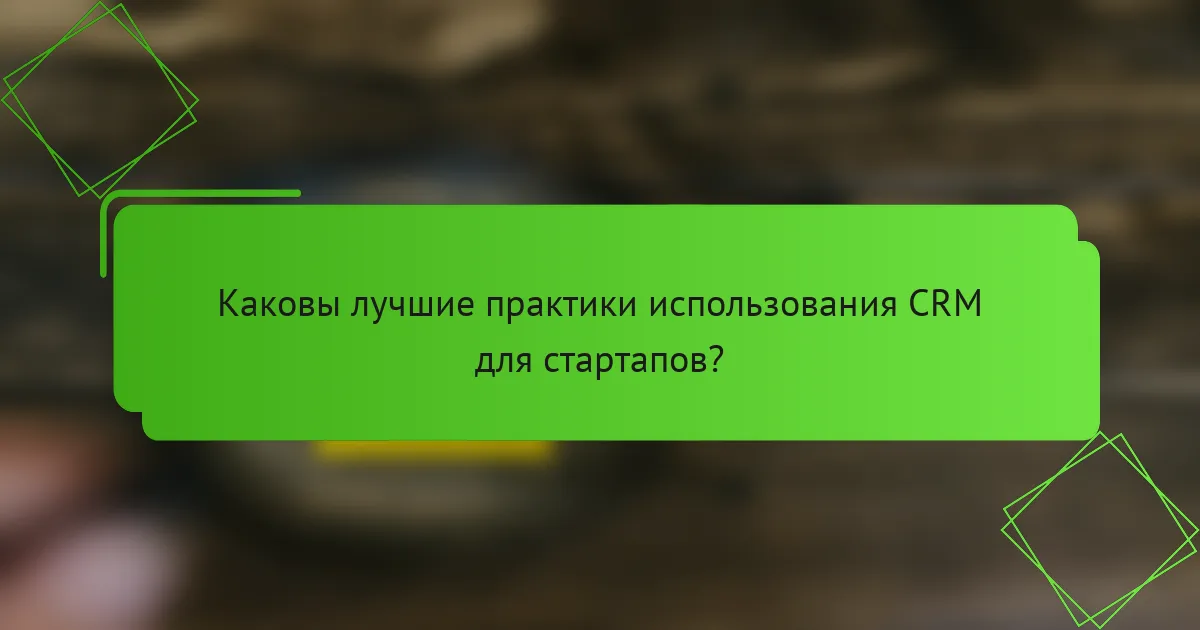 Каковы лучшие практики использования CRM для стартапов?