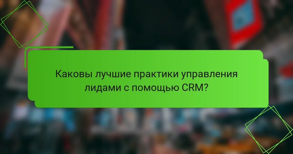 Каковы лучшие практики управления лидами с помощью CRM?