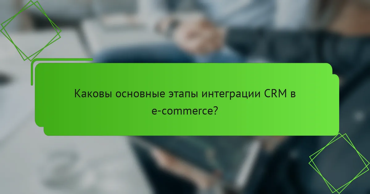 Каковы основные этапы интеграции CRM в e-commerce?