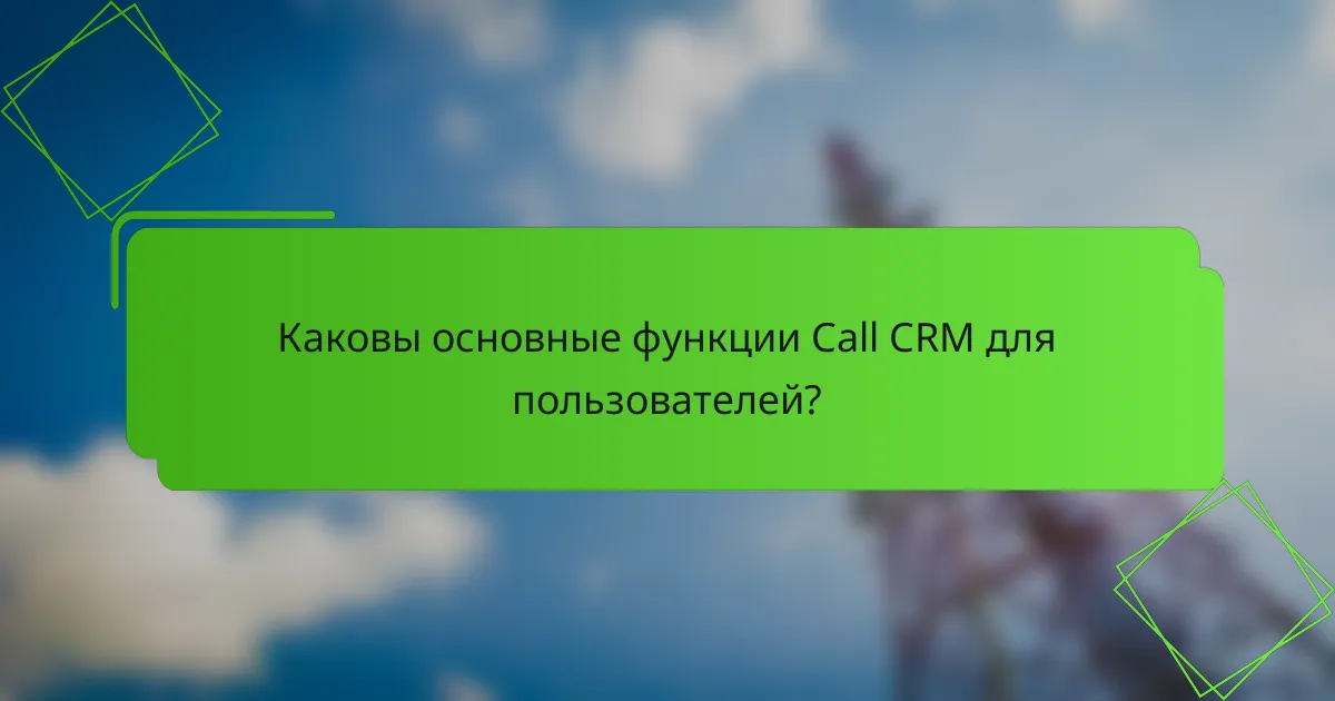 Каковы основные функции Call CRM для пользователей?