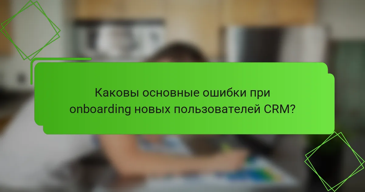 Каковы основные ошибки при onboarding новых пользователей CRM?