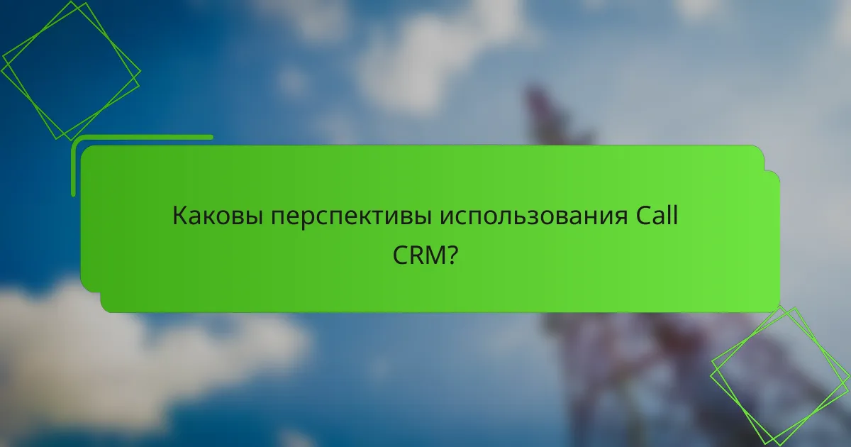 Каковы перспективы использования Call CRM?