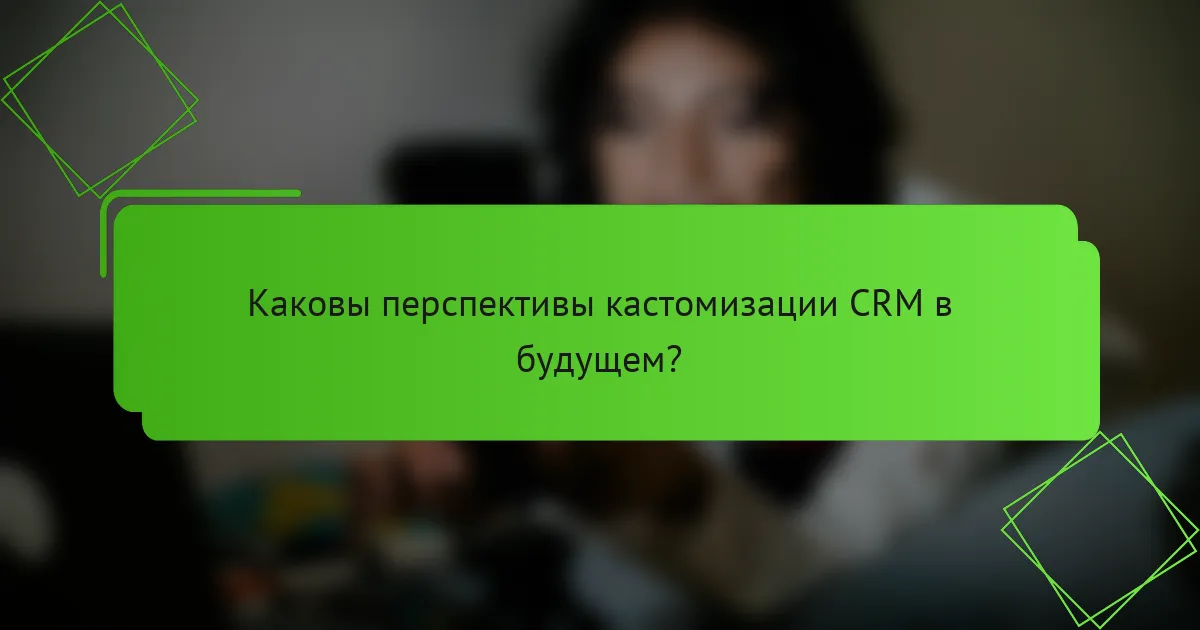 Каковы перспективы кастомизации CRM в будущем?
