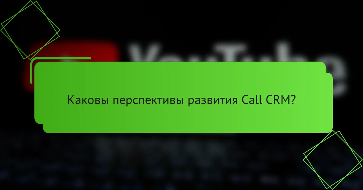 Каковы перспективы развития Call CRM?