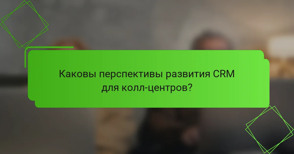 Каковы перспективы развития CRM для колл-центров?