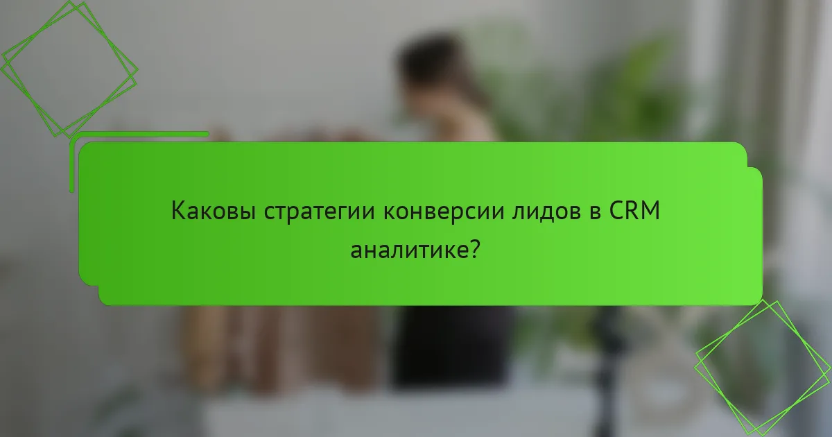 Каковы стратегии конверсии лидов в CRM аналитике?
