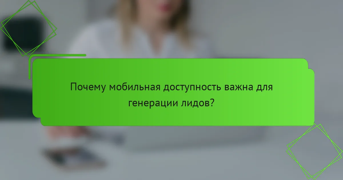 Почему мобильная доступность важна для генерации лидов?